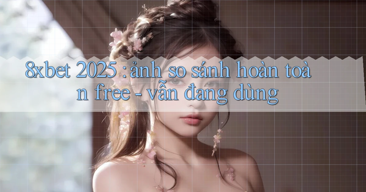 8xbet 2025 ảnh so sánh hoàn toàn free   vẫn đang dùng