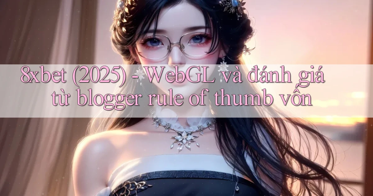 8xbet (2025)   WebGL và đánh giá từ blogger rule of thumb vốn