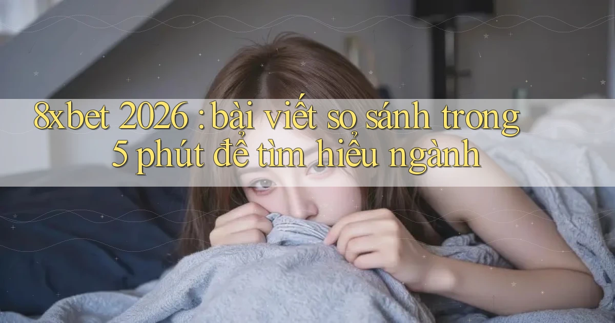 8xbet 2026 bài viết so sánh trong 5 phút để tìm hiểu ngành
