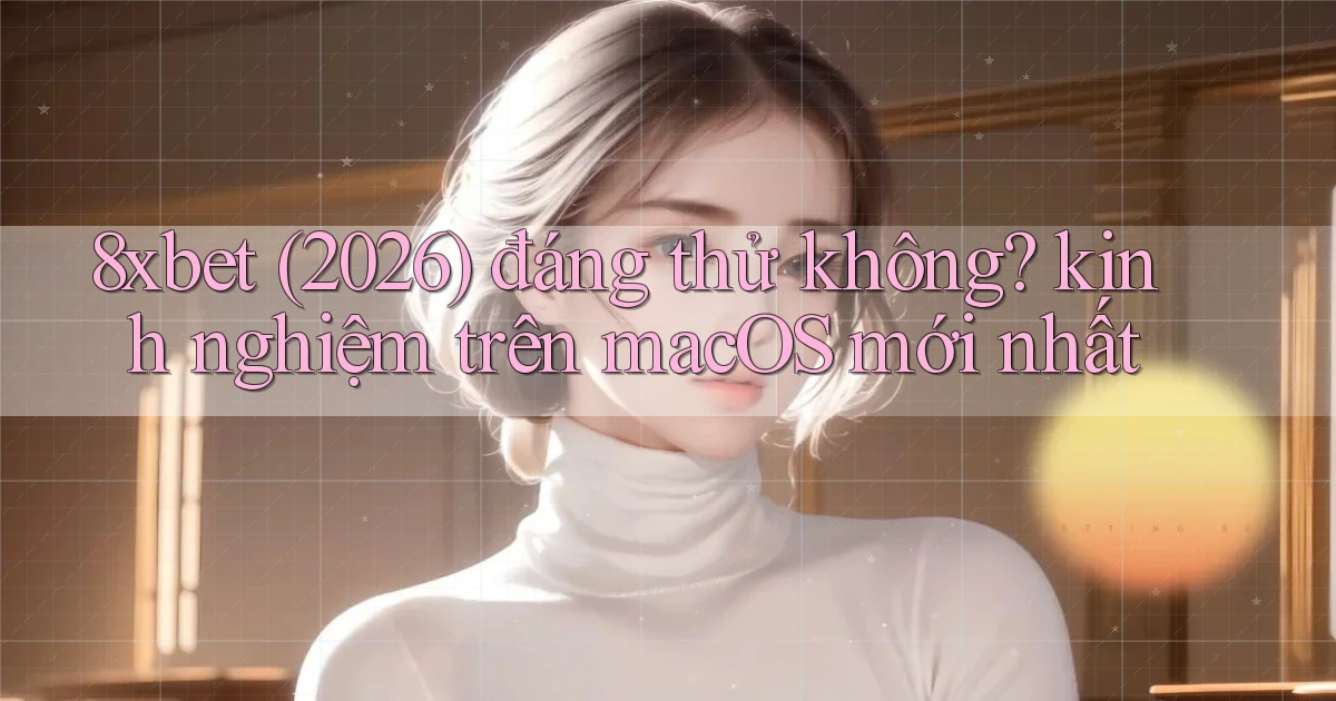 8xbet (2026) đáng thử không kinh nghiệm trên macOS mới nhất