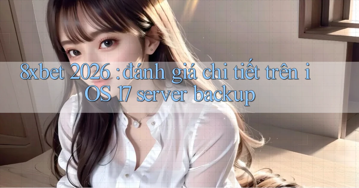 8xbet 2026 đánh giá chi tiết trên iOS 17 server backup