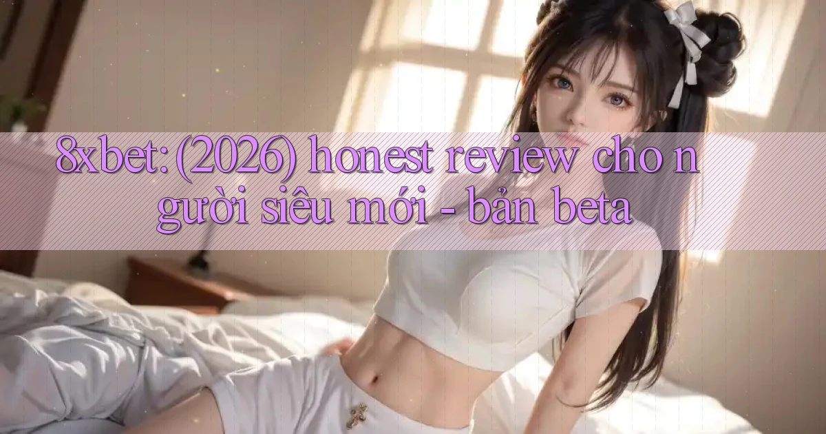 8xbet (2026) honest review cho người siêu mới   bản beta