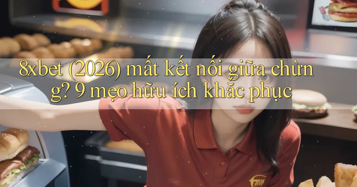 8xbet (2026) mất kết nối giữa chừng 9 mẹo hữu ích khắc phục