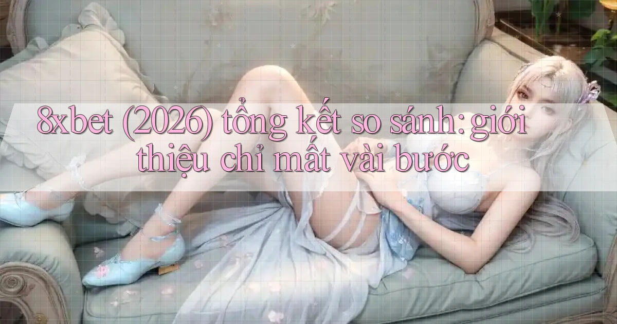 8xbet (2026) tổng kết so sánh giới thiệu chỉ mất vài bước