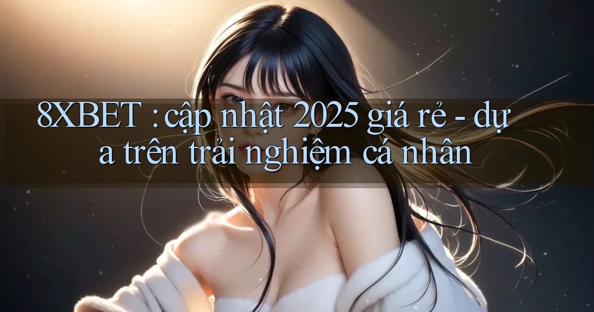 8XBET cập nhật 2025 giá rẻ   dựa trên trải nghiệm cá nhân