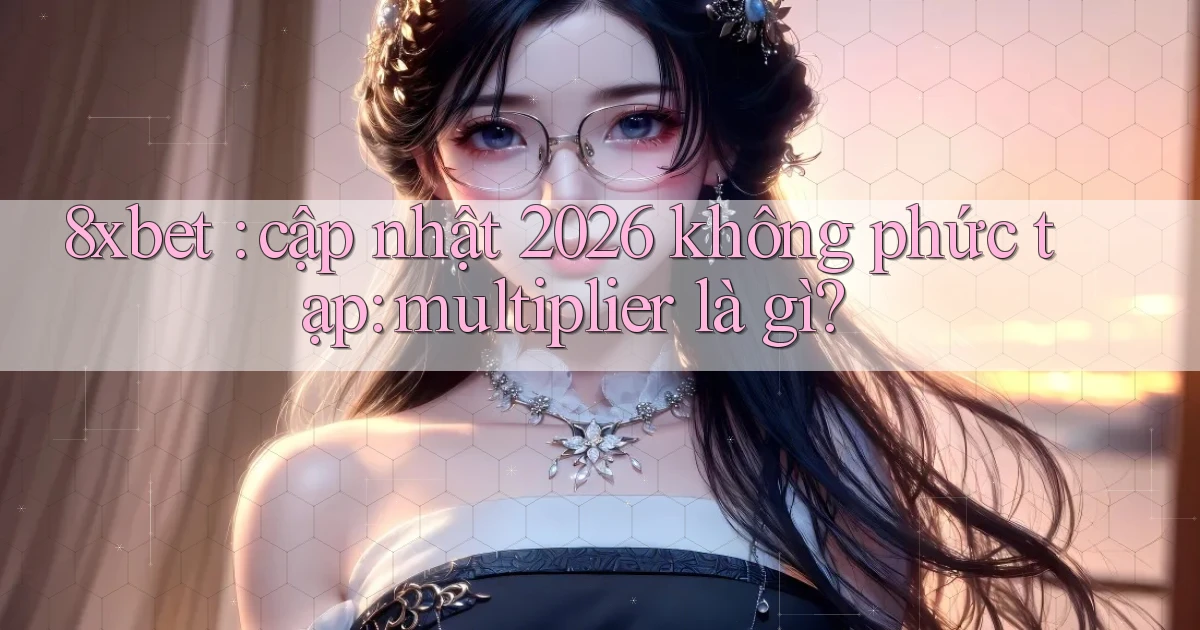 8xbet cập nhật 2026 không phức tạp multiplier là gì
