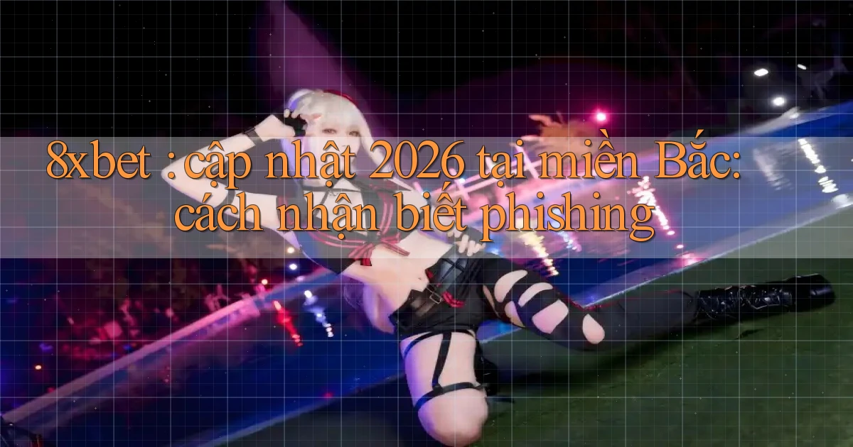 8xbet cập nhật 2026 tại miền Bắc cách nhận biết phishing