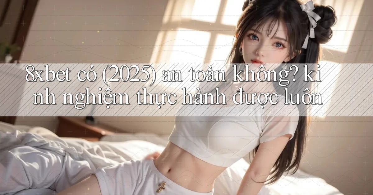 8xbet có (2025) an toàn không kinh nghiệm thực hành được luôn