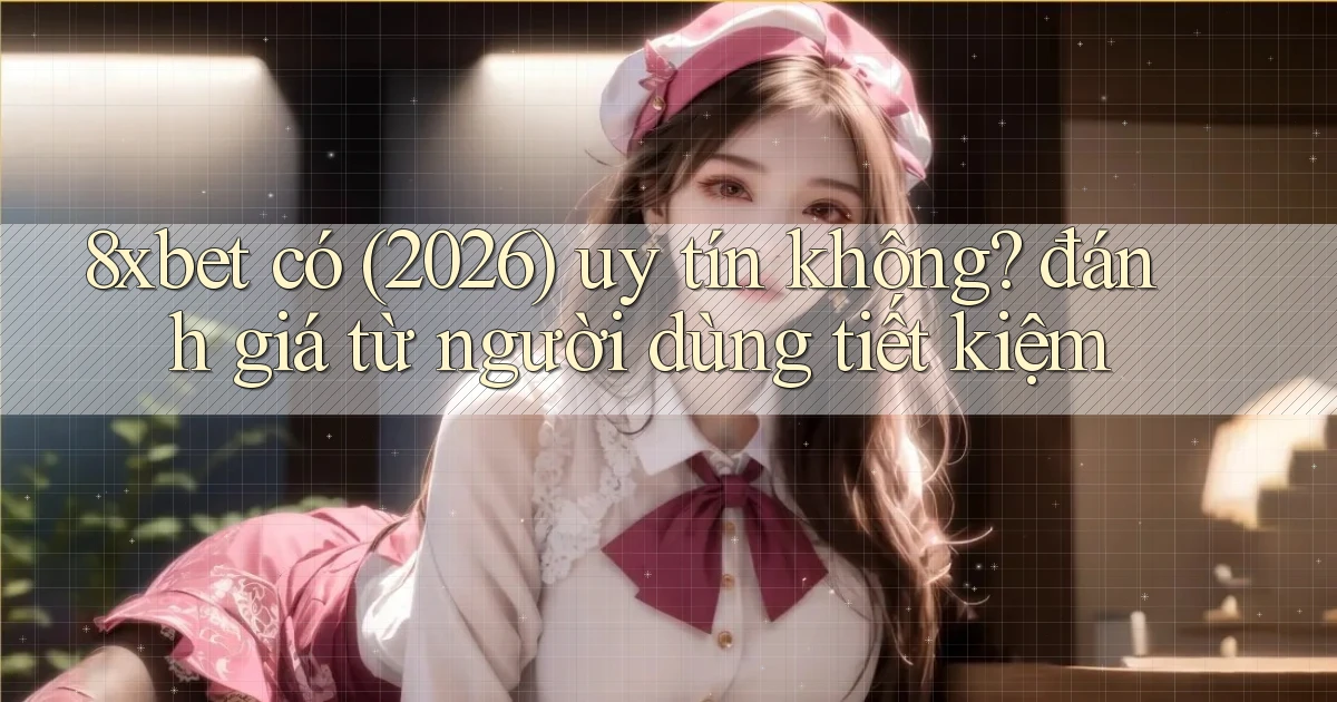 8xbet có (2026) uy tín không đánh giá từ người dùng tiết kiệm
