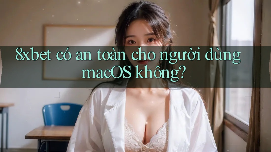 8xbet có an toàn cho người dùng macOS không?