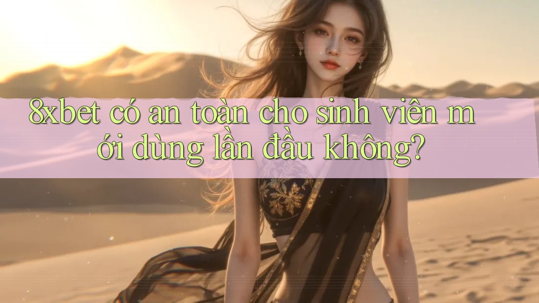 8xbet có an toàn cho sinh viên mới dùng lần đầu không?