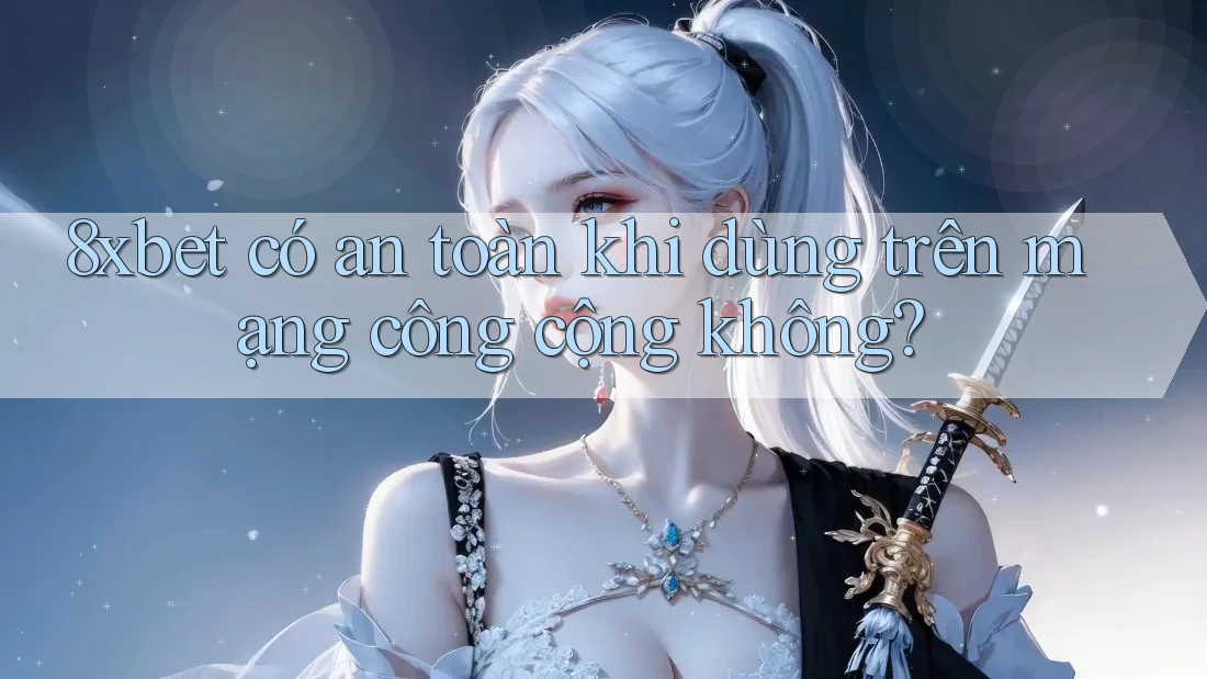 8xbet có an toàn khi dùng trên mạng công cộng không?