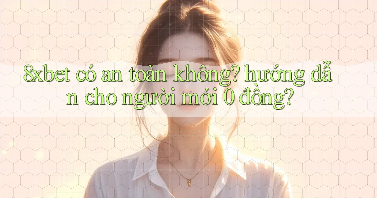 8xbet có an toàn không hướng dẫn cho người mới 0 đồng