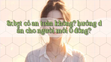 8xbet có an toàn không hướng dẫn cho người mới 0 đồng