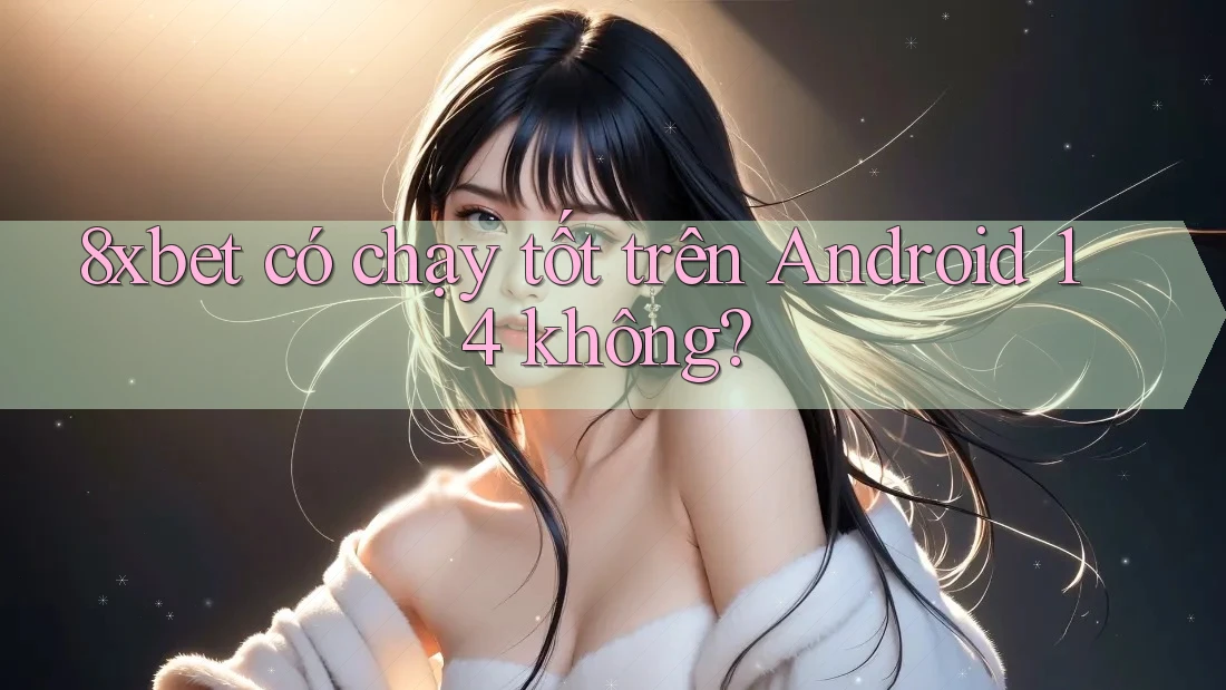 8xbet có chạy tốt trên Android 14 không?