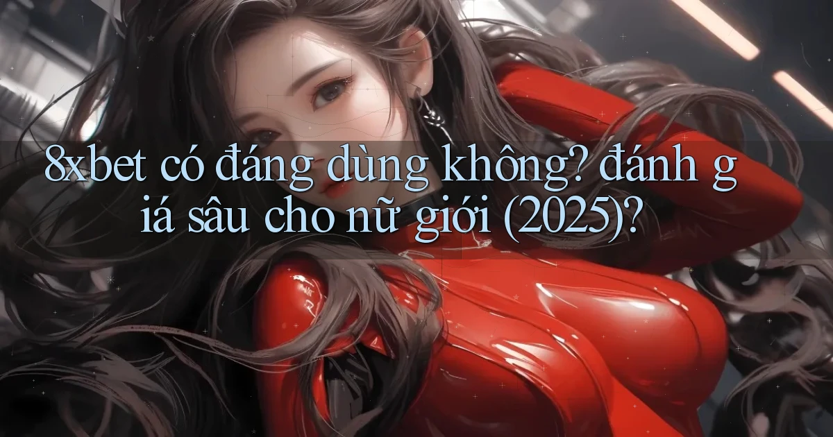 8xbet có đáng dùng không đánh giá sâu cho nữ giới (2025)