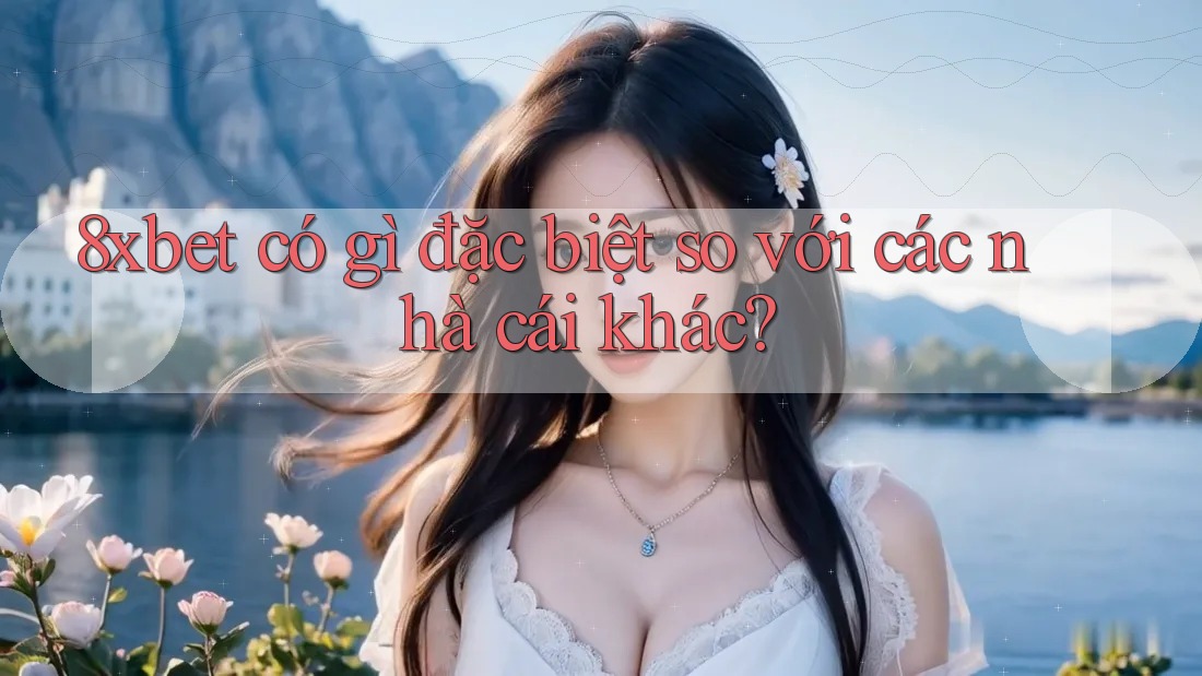 8xbet có gì đặc biệt so với các nhà cái khác?