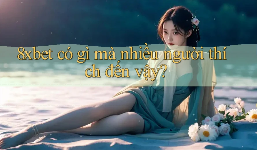 8xbet có gì mà nhiều người thích đến vậy?