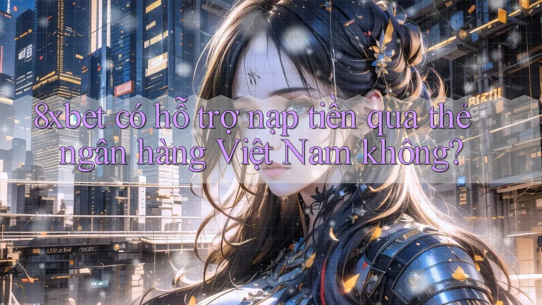 8xbet có hỗ trợ nạp tiền qua thẻ ngân hàng Việt Nam không?