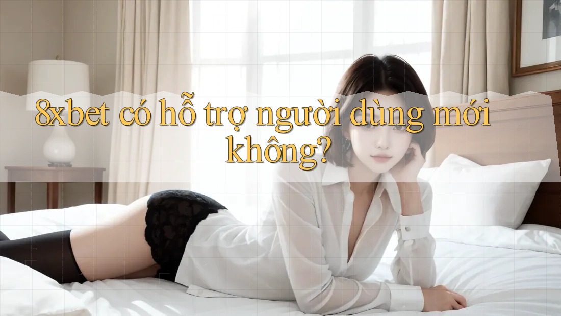 8xbet có hỗ trợ người dùng mới không?