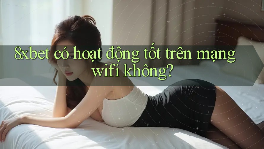 8xbet có hoạt động tốt trên mạng wifi không?