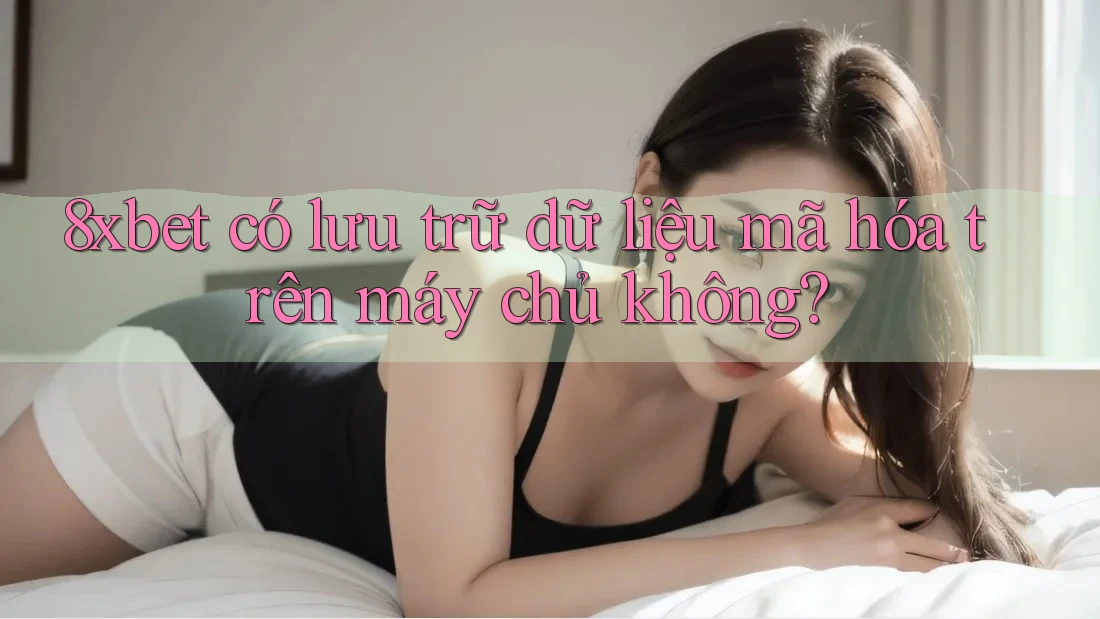8xbet có lưu trữ dữ liệu mã hóa trên máy chủ không?