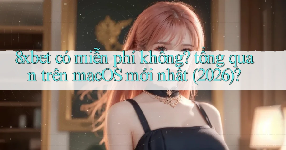 8xbet có miễn phí không tổng quan trên macOS mới nhất (2026)