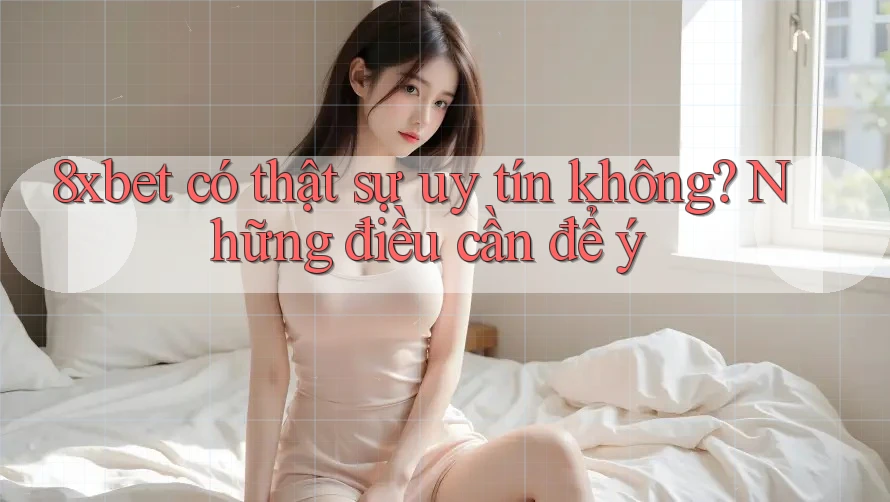 8xbet có thật sự uy tín không? Những điều cần để ý