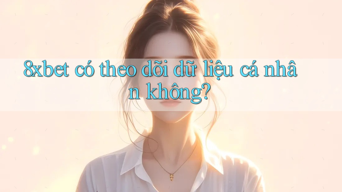 8xbet có theo dõi dữ liệu cá nhân không?