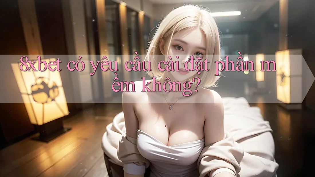 8xbet có yêu cầu cài đặt phần mềm không?