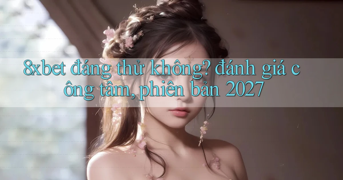 8xbet đáng thử không đánh giá công tâm, phiên bản 2027