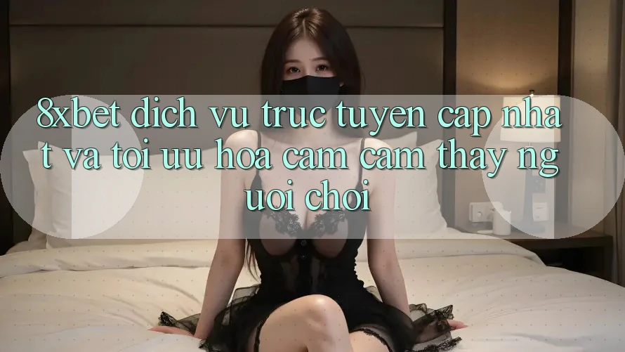 8xbet - Dịch vụ trực tuyến Cập Nhật Và Tối Ưu Hóa Cảm cảm thấy Người chơi