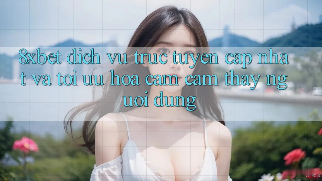 8xbet - Dịch vụ trực tuyến Cập Nhật Và Tối Ưu Hóa Cảm cảm thấy Người Dùng 8xbet - Dịch vụ trực tuyến Cập Nhật Và Tối Ưu Hóa Cảm cảm thấy Người Dùng