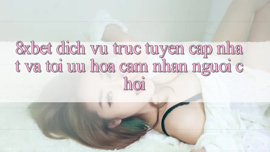 8xbet - Dịch vụ trực tuyến Cập Nhật Và Tối Ưu Hóa Cảm nhận Người chơi