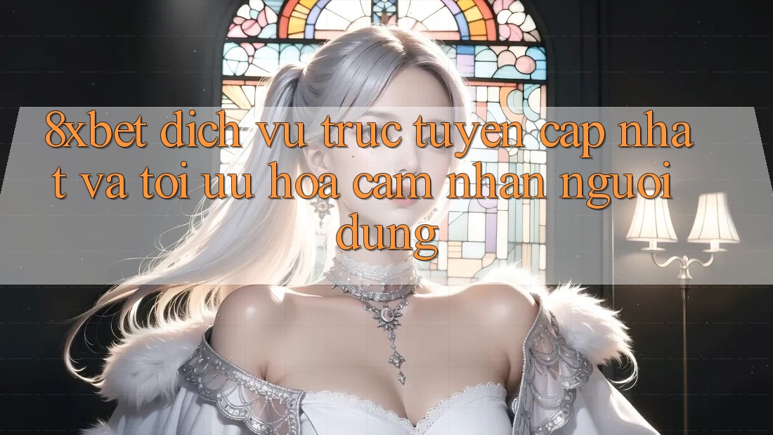 8xbet - Dịch vụ trực tuyến Cập Nhật Và Tối Ưu Hóa Cảm nhận Người Dùng 8xbet - Dịch vụ trực tuyến Cập Nhật Và Tối Ưu Hóa Cảm nhận Người Dùng