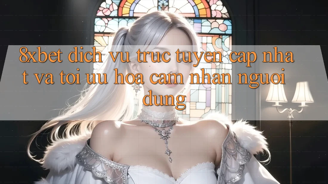 8xbet - Dịch vụ trực tuyến Cập Nhật Và Tối Ưu Hóa Cảm nhận Người Dùng