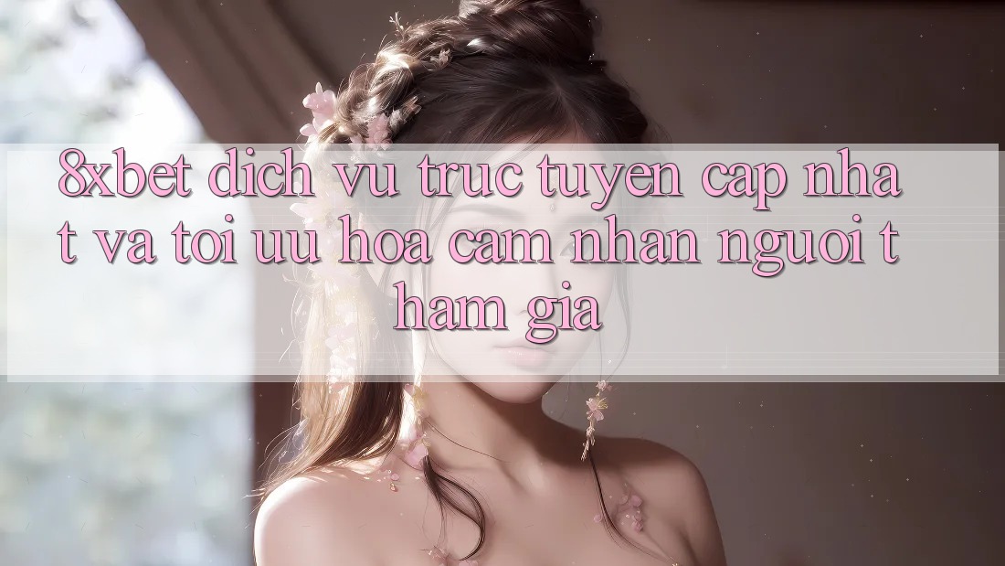 8xbet - Dịch vụ trực tuyến Cập Nhật Và Tối Ưu Hóa Cảm nhận Người tham gia
