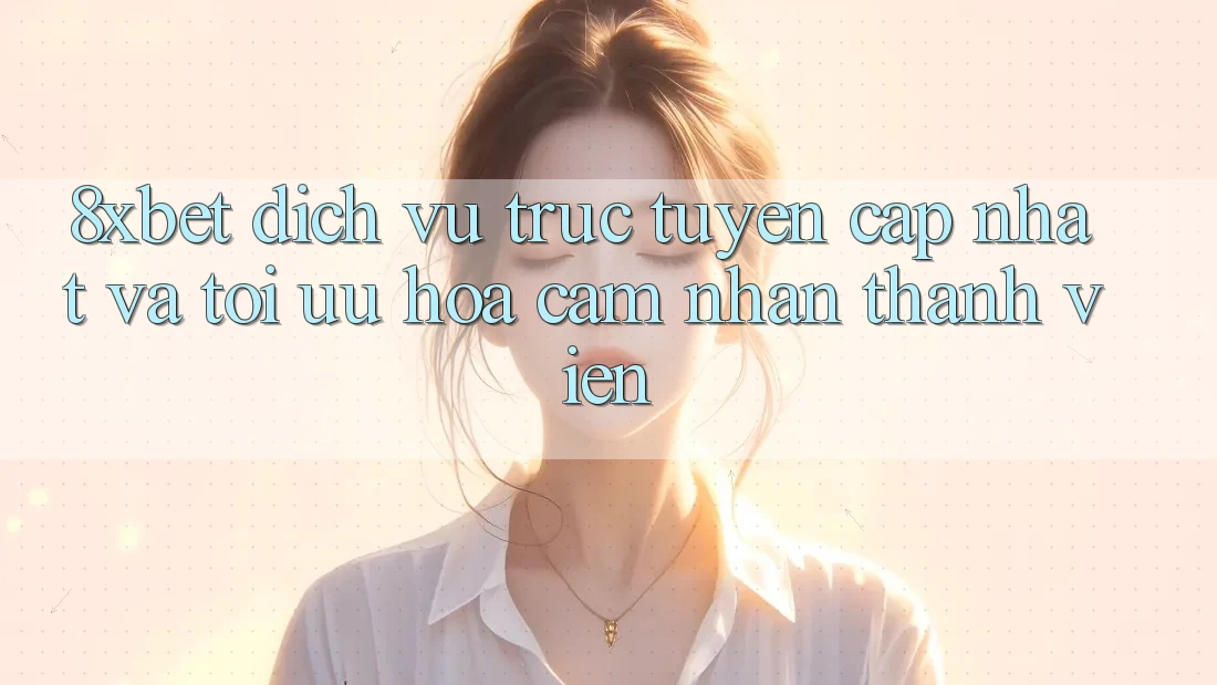 8xbet - Dịch vụ trực tuyến Cập Nhật Và Tối Ưu Hóa Cảm nhận Thành viên