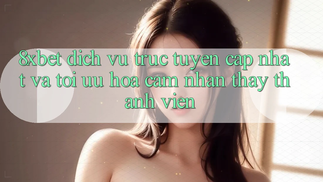 8xbet - Dịch vụ trực tuyến Cập Nhật Và Tối Ưu Hóa Cảm nhận thấy Thành viên