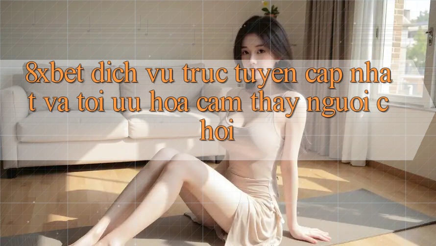 8xbet - Dịch vụ trực tuyến Cập Nhật Và Tối Ưu Hóa Cảm thấy Người chơi