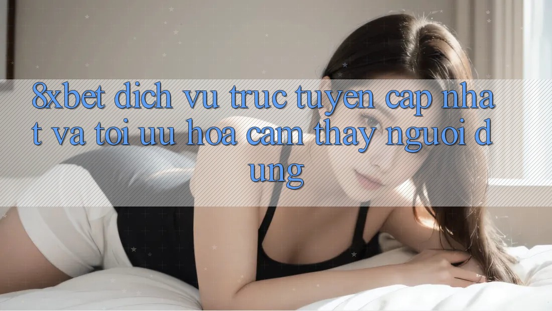 8xbet - Dịch vụ trực tuyến Cập Nhật Và Tối Ưu Hóa Cảm thấy Người Dùng