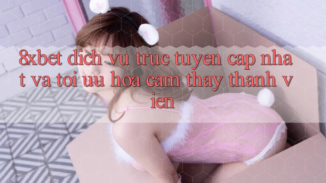 8xbet - Dịch vụ trực tuyến Cập Nhật Và Tối Ưu Hóa Cảm thấy Thành viên
