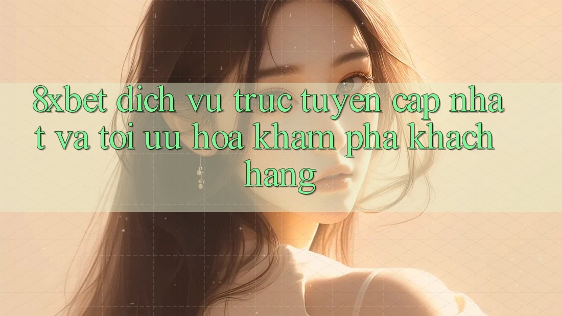 8xbet - Dịch vụ trực tuyến Cập Nhật Và Tối Ưu Hóa Khám phá Khách hàng