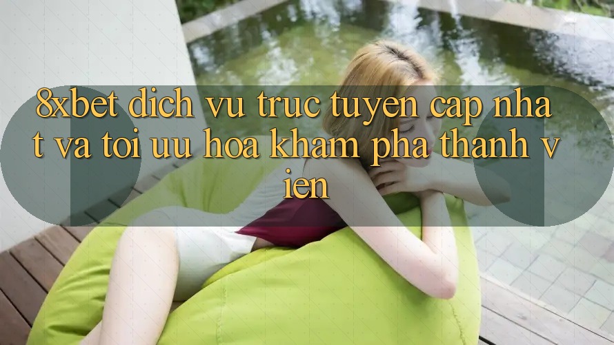 8xbet - Dịch vụ trực tuyến Cập Nhật Và Tối Ưu Hóa Khám phá Thành viên