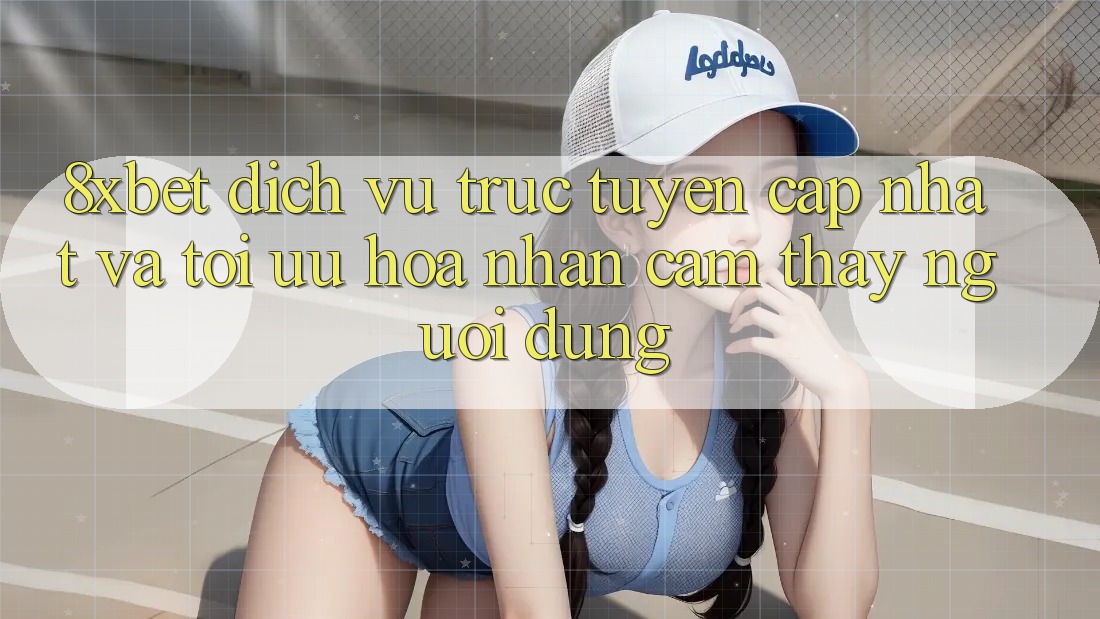 8xbet - Dịch vụ trực tuyến Cập Nhật Và Tối Ưu Hóa Nhận cảm thấy Người Dùng