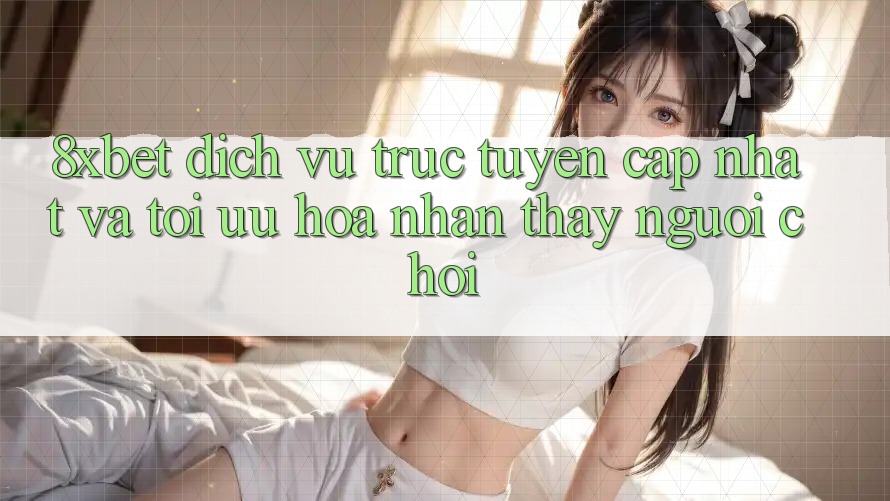 8xbet - Dịch vụ trực tuyến Cập Nhật Và Tối Ưu Hóa Nhận thấy Người chơi 8xbet - Dịch vụ trực tuyến Cập Nhật Và Tối Ưu Hóa Nhận thấy Người chơi