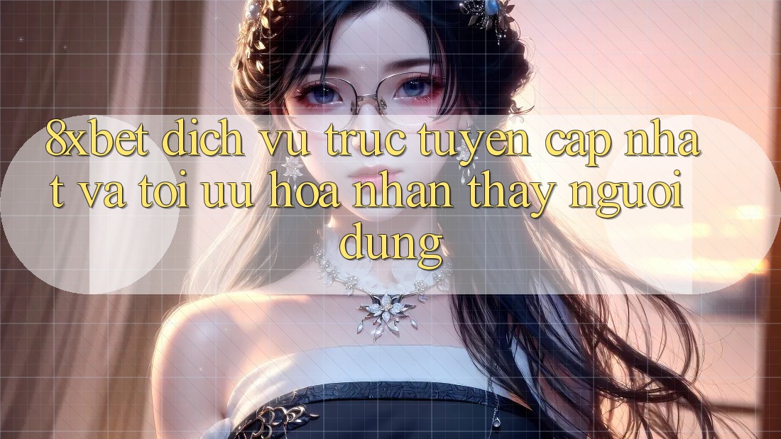 8xbet - Dịch vụ trực tuyến Cập Nhật Và Tối Ưu Hóa Nhận thấy Người Dùng 8xbet - Dịch vụ trực tuyến Cập Nhật Và Tối Ưu Hóa Nhận thấy Người Dùng