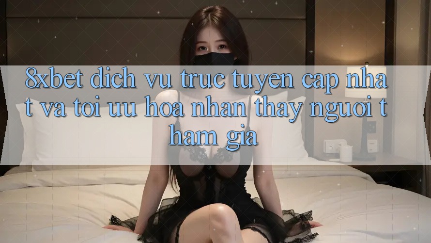 8xbet - Dịch vụ trực tuyến Cập Nhật Và Tối Ưu Hóa Nhận thấy Người tham gia 8xbet - Dịch vụ trực tuyến Cập Nhật Và Tối Ưu Hóa Nhận thấy Người tham gia