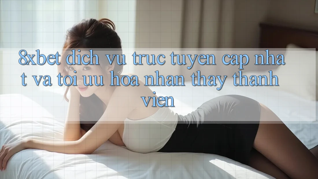 8xbet - Dịch vụ trực tuyến Cập Nhật Và Tối Ưu Hóa Nhận thấy Thành viên