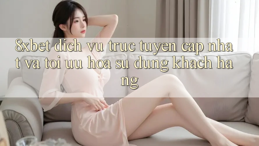 8xbet - Dịch vụ trực tuyến Cập Nhật Và Tối Ưu Hóa Sử dụng Khách hàng